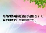 乌龙闯情关的背景音乐是什么（《乌龙闯情关》的插曲是什么）
