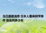 当日最新消息 日本人看吴阿萍事件 她会判多少年