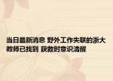 当日最新消息 野外工作失联的浙大教师已找到 获救时意识清醒