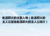 赴汤蹈火的主要人物（赴汤蹈火的主人公是谁赴汤蹈火的主人公简介）