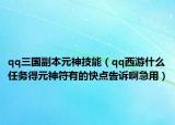 qq三国副本元神技能（qq西游什么任务得元神符有的快点告诉啊急用）