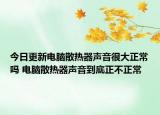 今日更新电脑散热器声音很大正常吗 电脑散热器声音到底正不正常