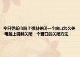 今日更新电脑上强制关闭一个窗口怎么关 电脑上强制关闭一个窗口的关闭方法