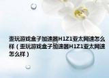 歪玩游戏盒子加速器H1Z1亚太网速怎么样（歪玩游戏盒子加速器H1Z1亚太网速怎么样）