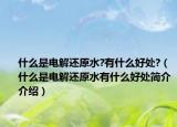 什么是电解还原水?有什么好处?（什么是电解还原水有什么好处简介介绍）