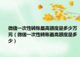 微信一次性转账最高额度是多少万元（微信一次性转账最高额度是多少）