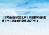 十三陵是谁的陵墓北京十三陵都有谁的墓地（十三陵是谁的墓地简介介绍）