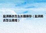 盐渍肠衣怎么长期保存（盐渍肠衣怎么使用）