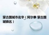 蒙古国城市名字（阿尔泰 蒙古国城镇名）