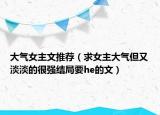 大气女主文推荐（求女主大气但又淡淡的很强结局要he的文）