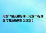 用友t3普及和标准（用友T3标准版与普及版有什么区别）