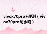 vivox70pro+评测（vivox70pro防水吗）