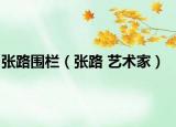 张路围栏（张路 艺术家）