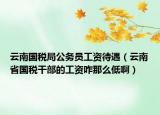 云南国税局公务员工资待遇（云南省国税干部的工资咋那么低啊）