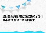 当日最新消息 银行贷款放款了为什么不到账 与这三种原因有关