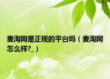 麦淘网是正规的平台吗（麦淘网怎么样?_）