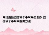 今日更新微信带个小耳朵怎么办 微信带个小耳朵解决方法
