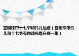 宫锁珠帘十七爷和怜儿后续（宫锁珠帘怜儿和十七爷有吻戏吗是在哪一集）