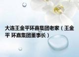 大连王金平环嘉集团老家（王金平 环嘉集团董事长）