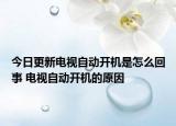 今日更新电视自动开机是怎么回事 电视自动开机的原因