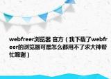 webfreer浏览器 官方（我下载了webfreer的浏览器可是怎么都用不了求大神帮忙跪谢）