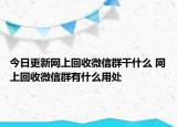 今日更新网上回收微信群干什么 网上回收微信群有什么用处