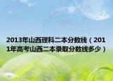 2013年山西理科二本分数线（2011年高考山西二本录取分数线多少）