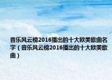 音乐风云榜2016播出的十大欧美歌曲名字（音乐风云榜2016播出的十大欧美歌曲）