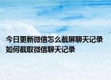 今日更新微信怎么截屏聊天记录 如何截取微信聊天记录