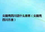 尖脑壳四川话什么意思（尖脑壳 四川方言）