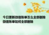 今日更新微信账单怎么全部删除 微信账单如何全部删除