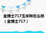 金博士717玉米种怎么样（金博士717）
