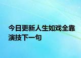 今日更新人生如戏全靠演技下一句