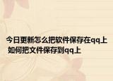 今日更新怎么把软件保存在qq上 如何把文件保存到qq上