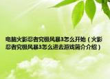电脑火影忍者究极风暴3怎么开始（火影忍者究极风暴3怎么进去游戏简介介绍）