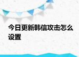 今日更新韩信攻击怎么设置