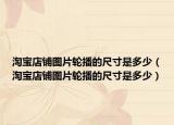淘宝店铺图片轮播的尺寸是多少（淘宝店铺图片轮播的尺寸是多少）