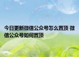 今日更新微信公众号怎么置顶 微信公众号如何置顶