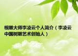 根雕大师李凌云个人简介（李凌云 中国树雕艺术创始人）