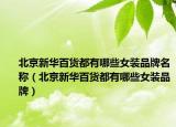 北京新华百货都有哪些女装品牌名称（北京新华百货都有哪些女装品牌）