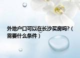 外地户口可以在长沙买房吗?（需要什么条件）