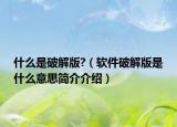 什么是破解版?（软件破解版是什么意思简介介绍）