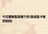 今日更新集显哪个好(集成显卡有好的吗)