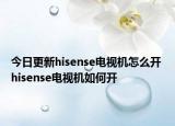 今日更新hisense电视机怎么开 hisense电视机如何开