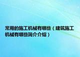 常用的施工机械有哪些（建筑施工机械有哪些简介介绍）