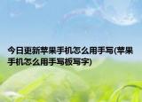 今日更新苹果手机怎么用手写(苹果手机怎么用手写板写字)
