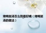 烤鸭架汤怎么熬最好喝（烤鸭架汤的做法）