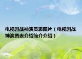 电视剧战神演员表图片（电视剧战神演员表介绍简介介绍）