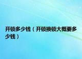 开锁多少钱（开锁换锁大概要多少钱）