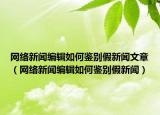 网络新闻编辑如何鉴别假新闻文章（网络新闻编辑如何鉴别假新闻）